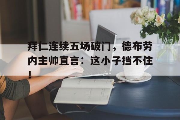 拜仁连续五场破门，德布劳内主帅直言：这小子挡不住！德布劳内十大进球
